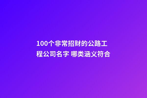 100个非常招财的公路工程公司名字 哪类涵义符合-第1张-公司起名-玄机派